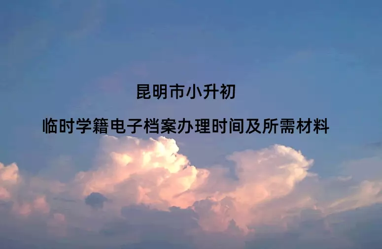 昆明市小升初临时学籍电子档案办理时间及所需材料