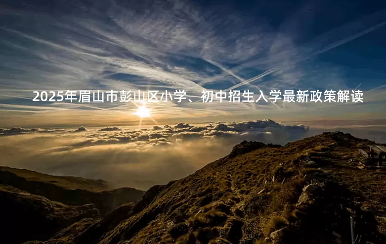 2025年眉山市彭山区小学、初中招生入学最新政策解读