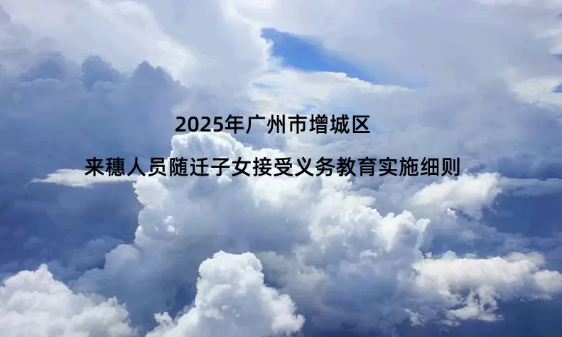 2025年广州市增城区来穗人员随迁子女接受义务教育实施细则