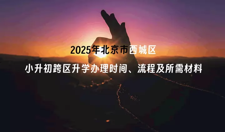 2025年北京市西城区小升初跨区升学办理时间、流程及所需材料