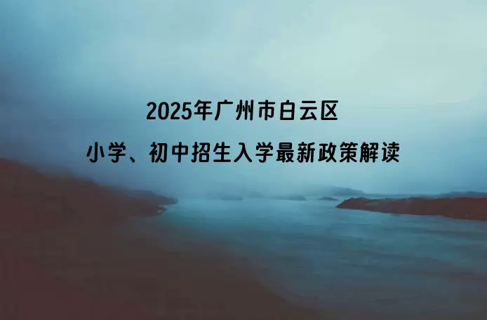 2025年广州市白云区小学、初中招生入学最新政策解读