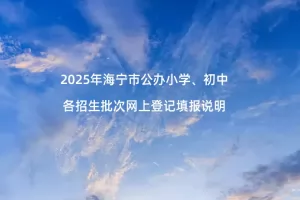 2025年海宁市公办小学、初中各招生批次网上登记填报说明
