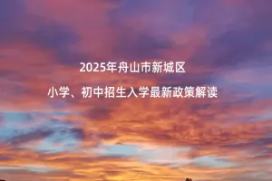 2025年舟山市新城区小学、初中招生入学最新政策解读