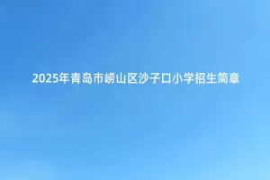 2025年青岛市崂山区沙子口小学招生简章(附招生学区范围)