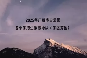 2025年广州市白云区各小学招生服务地段(学区范围)汇总