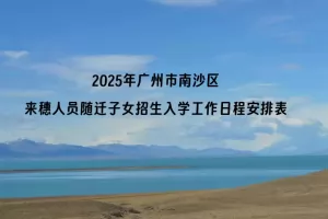 2025年广州市南沙区来穗人员随迁子女招生入学工作日程安排表