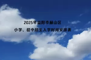 2025年益阳市赫山区小学、初中招生入学时间安排表